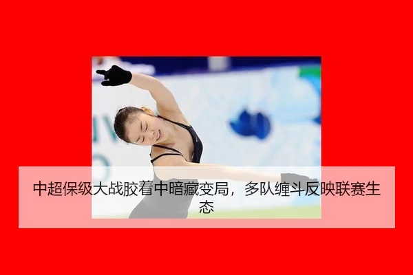 中超保级大战胶着中暗藏变局，多队缠斗反映联赛生态
